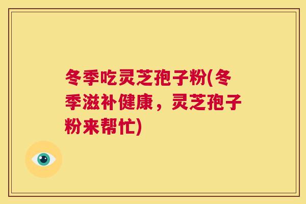 冬季吃灵芝孢子粉(冬季滋补健康，灵芝孢子粉来帮忙)  第1张