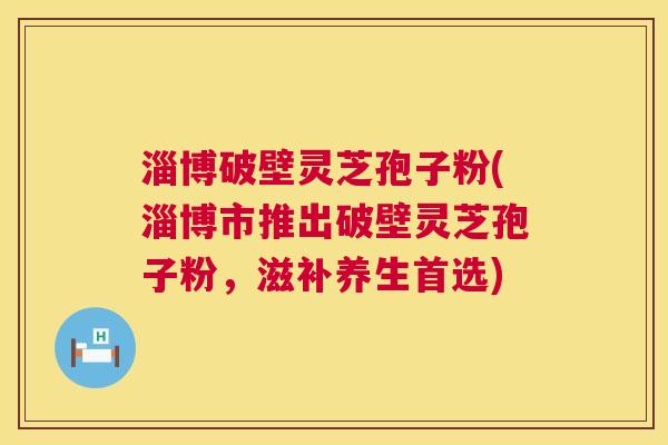 淄博破壁灵芝孢子粉(淄博市推出破壁灵芝孢子粉，滋补养生首选)  第1张