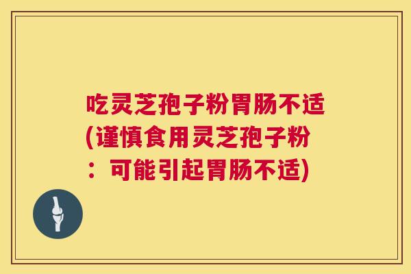 吃灵芝孢子粉胃肠不适(谨慎食用灵芝孢子粉：可能引起胃肠不适)  第1张