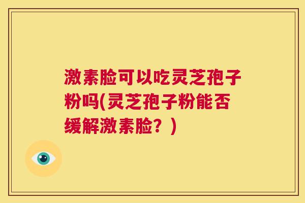 激素脸可以吃灵芝孢子粉吗(灵芝孢子粉能否缓解激素脸？)  第1张