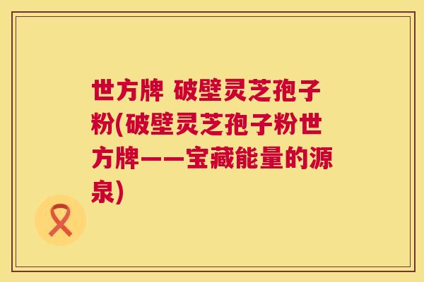 世方牌 破壁灵芝孢子粉(破壁灵芝孢子粉世方牌——宝藏能量的源泉)  第1张