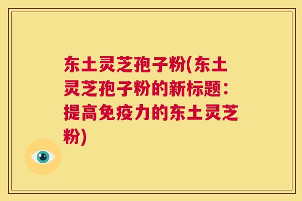 东土灵芝孢子粉(东土灵芝孢子粉的新标题：提高免疫力的东土灵芝粉)  第1张