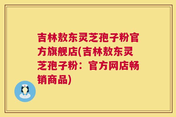 吉林敖东灵芝孢子粉官方旗舰店(吉林敖东灵芝孢子粉：官方网店畅销商品)  第1张