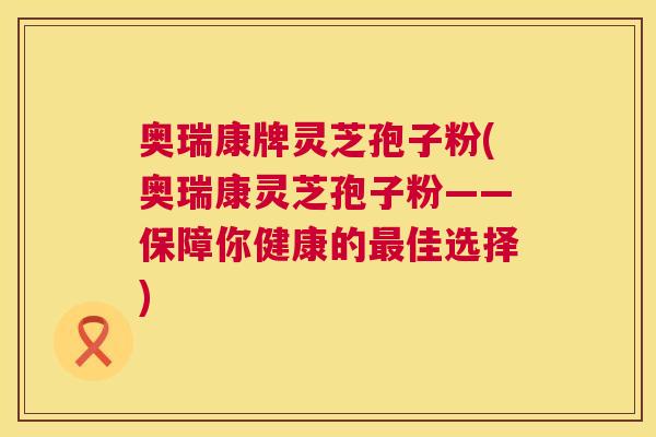 奥瑞康牌灵芝孢子粉(奥瑞康灵芝孢子粉——保障你健康的最佳选择)  第1张