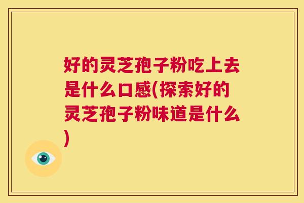 好的灵芝孢子粉吃上去是什么口感(探索好的灵芝孢子粉味道是什么)  第1张