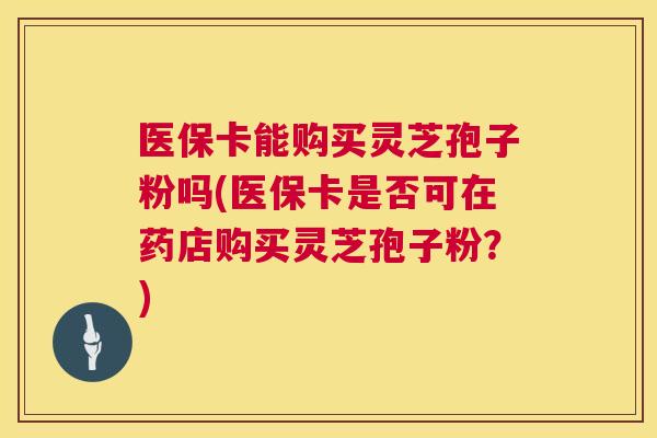 医保卡能购买灵芝孢子粉吗(医保卡是否可在药店购买灵芝孢子粉？)  第1张