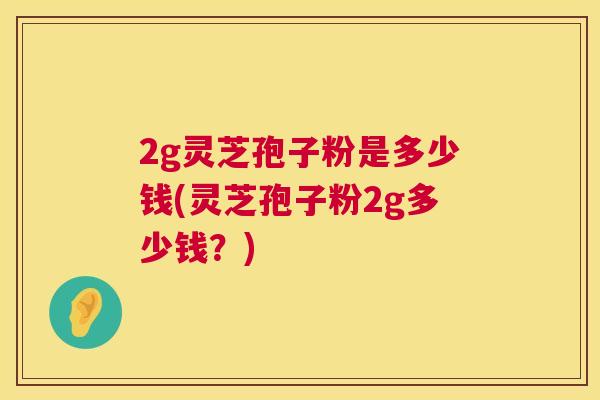2g灵芝孢子粉是多少钱(灵芝孢子粉2g多少钱？)  第1张