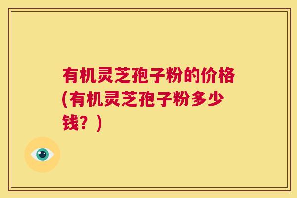 有机灵芝孢子粉的价格(有机灵芝孢子粉多少钱？)  第1张