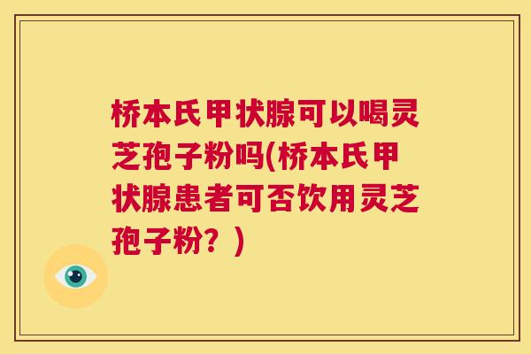 桥本氏甲状腺可以喝灵芝孢子粉吗(桥本氏甲状腺患者可否饮用灵芝孢子粉？)  第1张