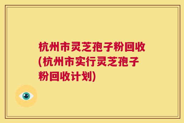 杭州市灵芝孢子粉回收(杭州市实行灵芝孢子粉回收计划)  第1张