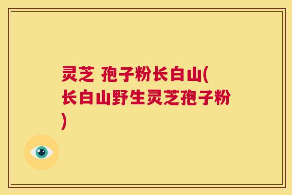 灵芝 孢子粉长白山(长白山野生灵芝孢子粉)  第1张
