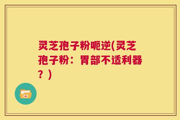 灵芝孢子粉呃逆(灵芝孢子粉：胃部不适利器？)  第1张