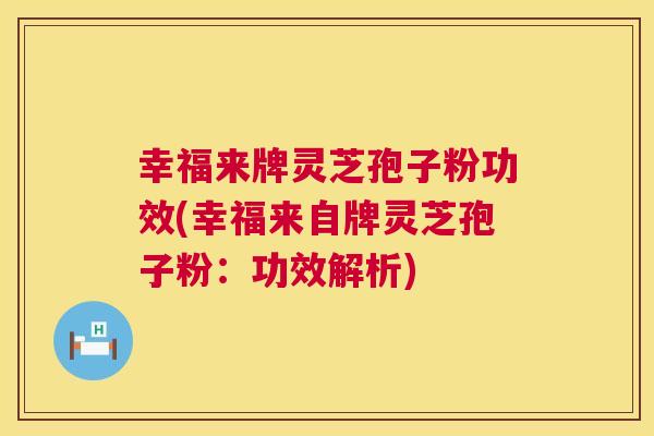 幸福来牌灵芝孢子粉功效(幸福来自牌灵芝孢子粉：功效解析)  第1张