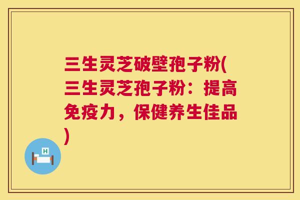 三生灵芝破壁孢子粉(三生灵芝孢子粉：提高免疫力，保健养生佳品)  第1张