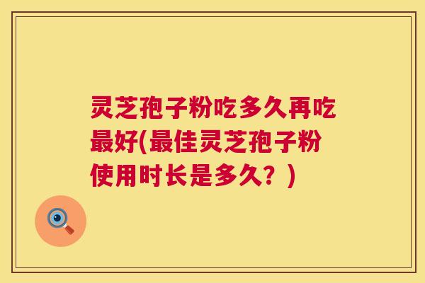 灵芝孢子粉吃多久再吃最好(最佳灵芝孢子粉使用时长是多久？)  第1张