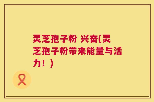 灵芝孢子粉 兴奋(灵芝孢子粉带来能量与活力！)  第1张