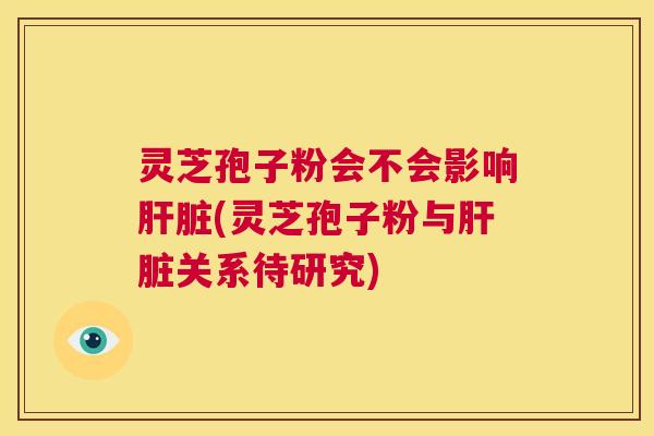 灵芝孢子粉会不会影响肝脏(灵芝孢子粉与肝脏关系待研究)  第1张