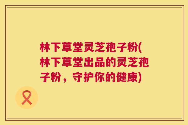 林下草堂灵芝孢子粉(林下草堂出品的灵芝孢子粉，守护你的健康)  第1张