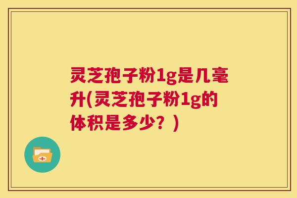 灵芝孢子粉1g是几毫升(灵芝孢子粉1g的体积是多少？)  第1张