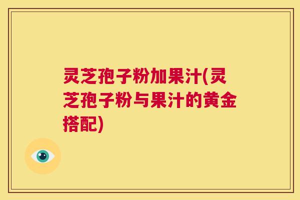 灵芝孢子粉加果汁(灵芝孢子粉与果汁的黄金搭配)  第1张