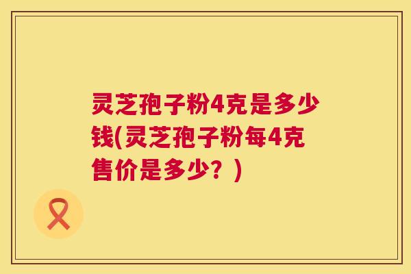 灵芝孢子粉4克是多少钱(灵芝孢子粉每4克售价是多少？)  第1张
