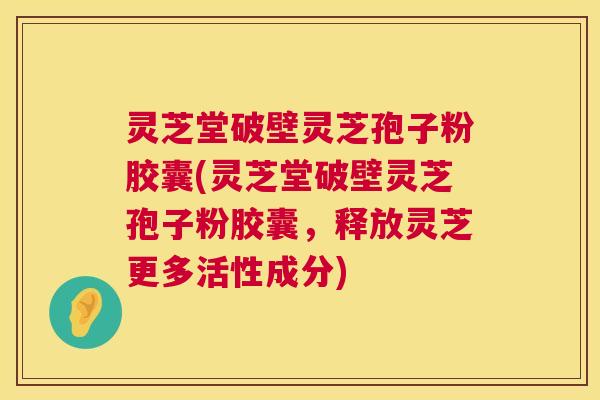 灵芝堂破壁灵芝孢子粉胶囊(灵芝堂破壁灵芝孢子粉胶囊，释放灵芝更多活性成分)  第1张