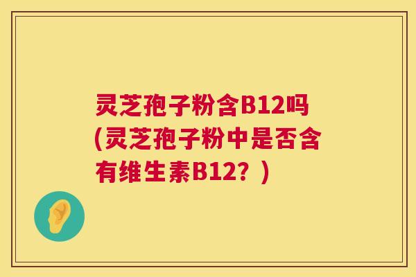 灵芝孢子粉含B12吗(灵芝孢子粉中是否含有维生素B12？)  第1张