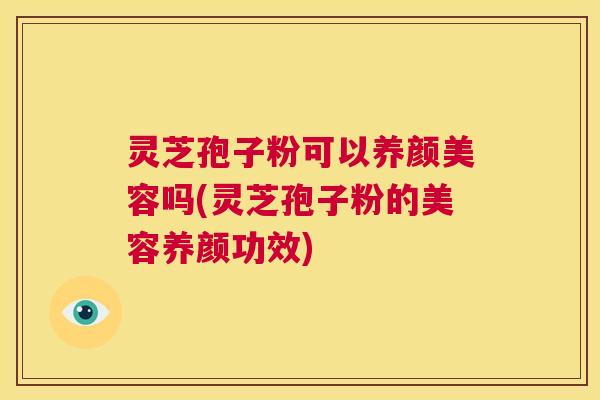 灵芝孢子粉可以养颜美容吗(灵芝孢子粉的美容养颜功效)  第1张