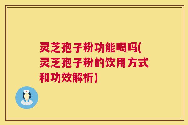 灵芝孢子粉功能喝吗(灵芝孢子粉的饮用方式和功效解析)  第1张