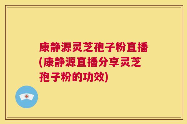 康静源灵芝孢子粉直播(康静源直播分享灵芝孢子粉的功效)  第1张