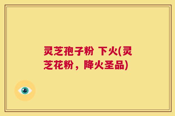 灵芝孢子粉 下火(灵芝花粉，降火圣品)  第1张