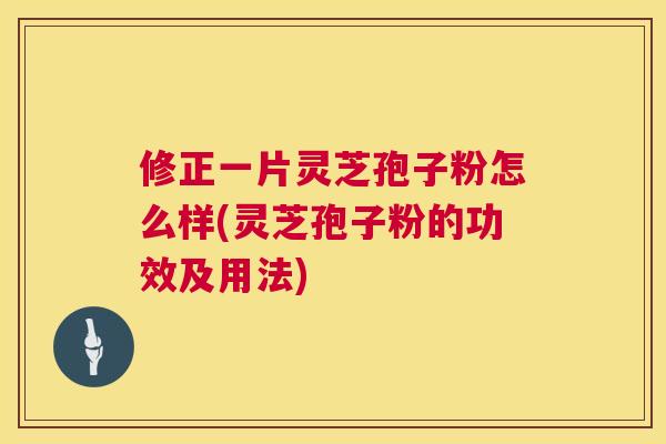 修正一片灵芝孢子粉怎么样(灵芝孢子粉的功效及用法)  第1张