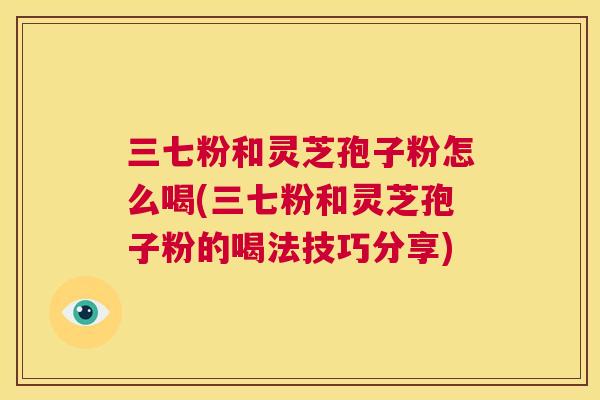 三七粉和灵芝孢子粉怎么喝(三七粉和灵芝孢子粉的喝法技巧分享)  第1张