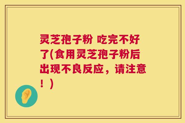 灵芝孢子粉 吃完不好了(食用灵芝孢子粉后出现不良反应，请注意！)  第1张