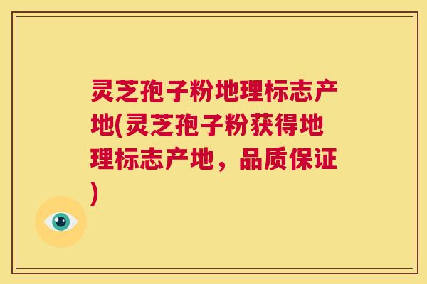灵芝孢子粉地理标志产地(灵芝孢子粉获得地理标志产地，品质保证)  第1张
