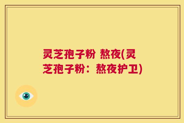 灵芝孢子粉 熬夜(灵芝孢子粉：熬夜护卫)  第1张