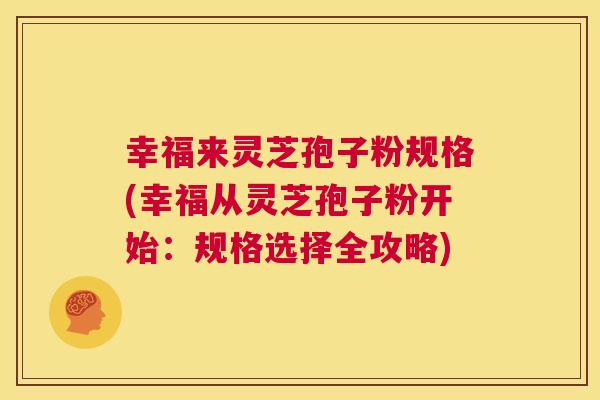 幸福来灵芝孢子粉规格(幸福从灵芝孢子粉开始：规格选择全攻略)  第1张