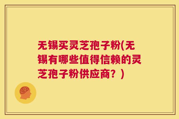 无锡买灵芝孢子粉(无锡有哪些值得信赖的灵芝孢子粉供应商？)  第1张