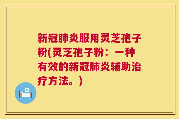新冠肺炎服用灵芝孢子粉(灵芝孢子粉：一种有效的新冠肺炎辅助治疗方法。)  第1张