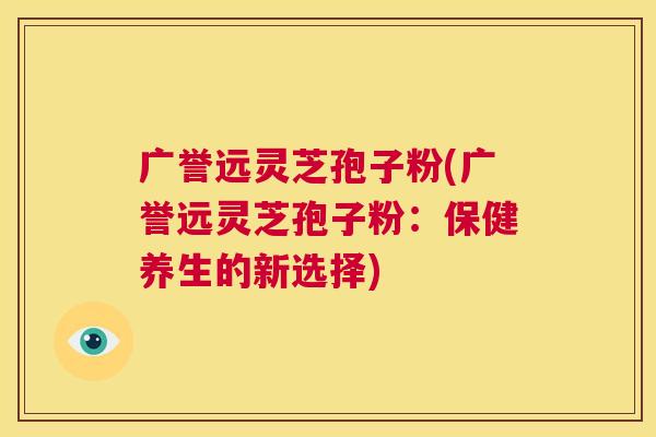 广誉远灵芝孢子粉(广誉远灵芝孢子粉：保健养生的新选择)  第1张
