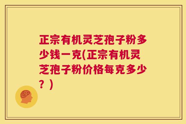正宗有机灵芝孢子粉多少钱一克(正宗有机灵芝孢子粉价格每克多少？)  第1张