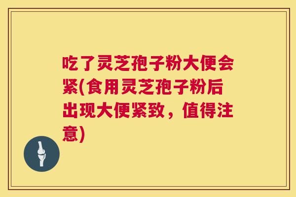 吃了灵芝孢子粉大便会紧(食用灵芝孢子粉后出现大便紧致，值得注意)  第1张