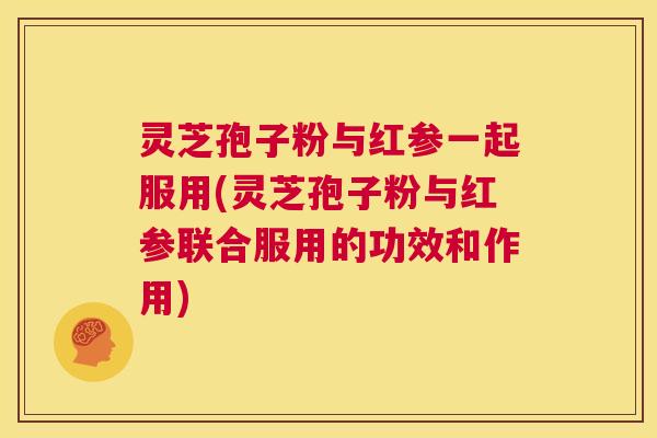 灵芝孢子粉与红参一起服用(灵芝孢子粉与红参联合服用的功效和作用)  第1张
