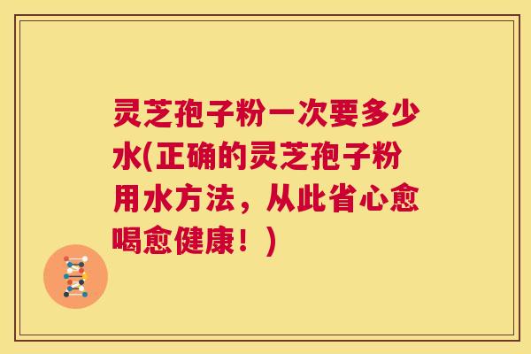 灵芝孢子粉一次要多少水(正确的灵芝孢子粉用水方法，从此省心愈喝愈健康！)  第1张
