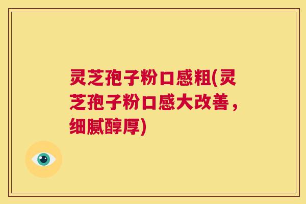 灵芝孢子粉口感粗(灵芝孢子粉口感大改善，细腻醇厚)  第1张