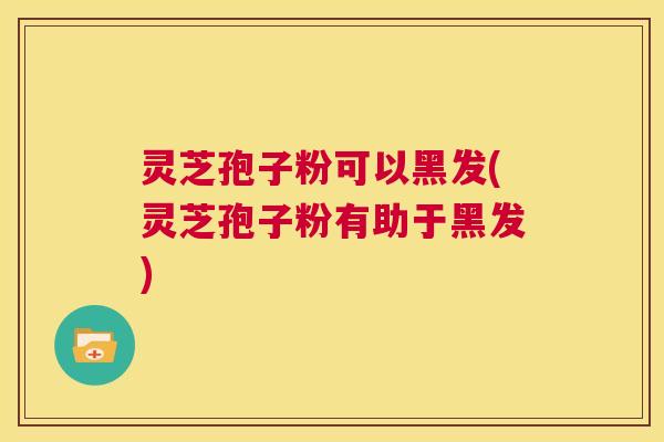 灵芝孢子粉可以黑发(灵芝孢子粉有助于黑发)  第1张