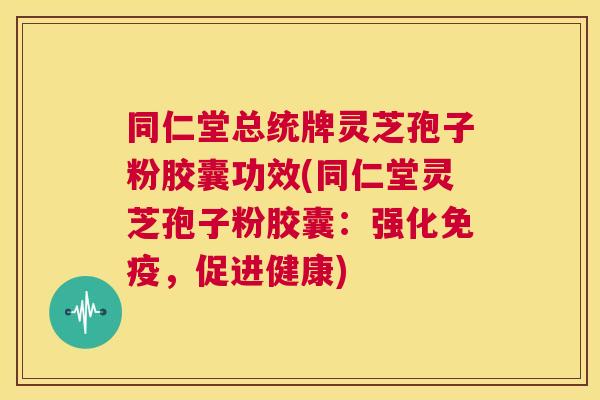 同仁堂总统牌灵芝孢子粉胶囊功效(同仁堂灵芝孢子粉胶囊：强化免疫，促进健康)  第1张