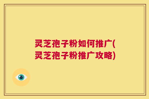 灵芝孢子粉如何推广(灵芝孢子粉推广攻略)  第1张