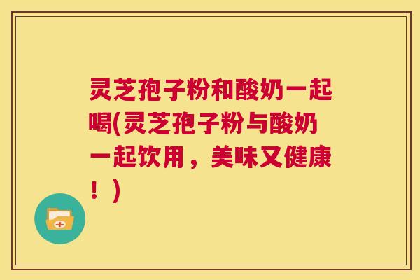 灵芝孢子粉和酸奶一起喝(灵芝孢子粉与酸奶一起饮用，美味又健康！)  第1张