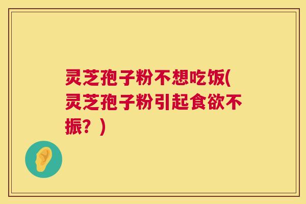 灵芝孢子粉不想吃饭(灵芝孢子粉引起食欲不振？)  第1张